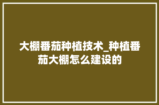 大棚番茄种植技术_种植番茄大棚怎么建设的 花朵知识 大棚番茄种植技术_种植番茄大棚怎么建设的 大棚番茄种植技术_种植番茄大棚怎么建设的 花朵知识