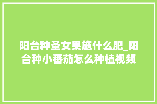 阳台种圣女果施什么肥_阳台种小番茄怎么种植视频 阳台种圣女果施什么肥_阳台种小番茄怎么种植视频 花朵知识