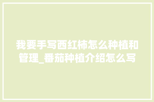 我要手写西红柿怎么种植和管理_番茄种植介绍怎么写好呢作文 我要手写西红柿怎么种植和管理_番茄种植介绍怎么写好呢作文 花朵知识