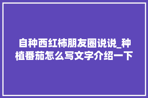 自种西红柿朋友圈说说_种植番茄怎么写文字介绍一下 花朵知识 自种西红柿朋友圈说说_种植番茄怎么写文字介绍一下 自种西红柿朋友圈说说_种植番茄怎么写文字介绍一下 花朵知识