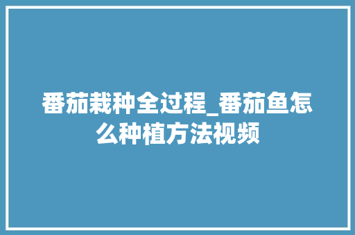 番茄栽种全过程_番茄鱼怎么种植方法视频 番茄病虫害防治 番茄栽种全过程_番茄鱼怎么种植方法视频 番茄栽种全过程_番茄鱼怎么种植方法视频 番茄病虫害防治