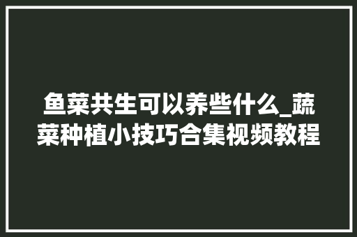 鱼菜共生可以养些什么_蔬菜种植小技巧合集视频教程