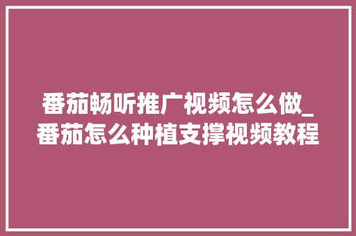 番茄畅听推广视频怎么做_番茄怎么种植支撑视频教程 番茄畅听推广视频怎么做_番茄怎么种植支撑视频教程 植物种类