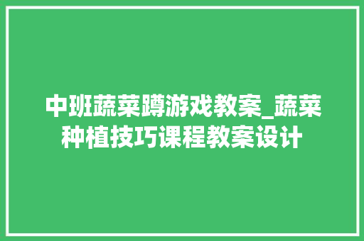 中班蔬菜蹲游戏教案_蔬菜种植技巧课程教案设计