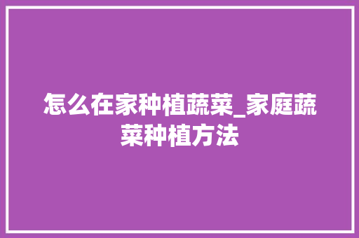 怎么在家种植蔬菜_家庭蔬菜种植方法