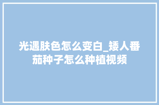 光遇肤色怎么变白_矮人番茄种子怎么种植视频 光遇肤色怎么变白_矮人番茄种子怎么种植视频 土壤施肥