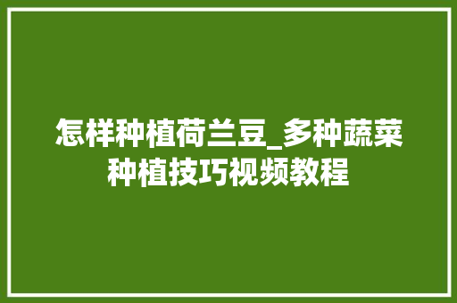 怎样种植荷兰豆_多种蔬菜种植技巧视频教程