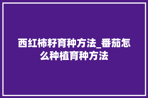 西红柿籽育种方法_番茄怎么种植育种方法