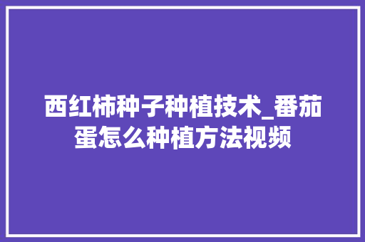 西红柿种子种植技术_番茄蛋怎么种植方法视频 西红柿种子种植技术_番茄蛋怎么种植方法视频 农业常识