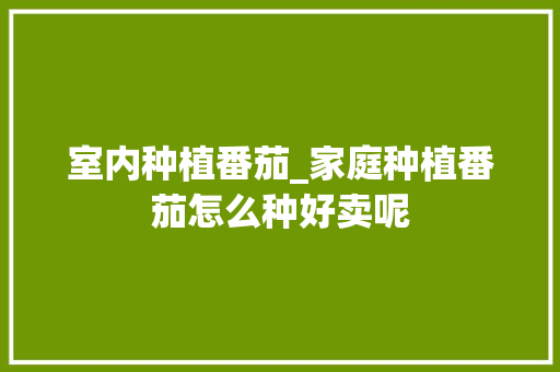 室内种植番茄_家庭种植番茄怎么种好卖呢 室内种植番茄_家庭种植番茄怎么种好卖呢 花朵知识