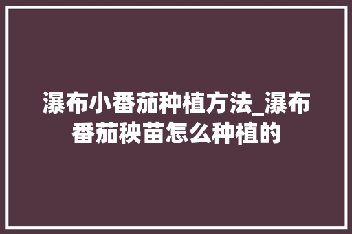 瀑布小番茄种植方法_瀑布番茄秧苗怎么种植的 瀑布小番茄种植方法_瀑布番茄秧苗怎么种植的 番茄病虫害防治