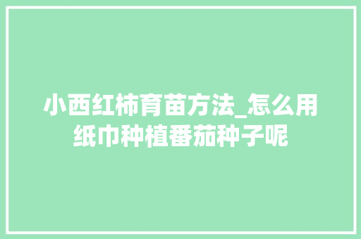 小西红柿育苗方法_怎么用纸巾种植番茄种子呢 小西红柿育苗方法_怎么用纸巾种植番茄种子呢 番茄种植技巧