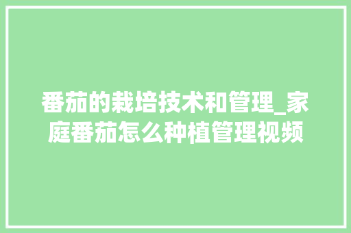 番茄的栽培技术和管理_家庭番茄怎么种植管理视频 番茄病虫害防治 番茄的栽培技术和管理_家庭番茄怎么种植管理视频 番茄的栽培技术和管理_家庭番茄怎么种植管理视频 番茄病虫害防治