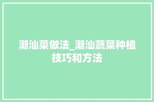 潮汕菜做法_潮汕蔬菜种植技巧和方法