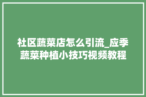 社区蔬菜店怎么引流_应季蔬菜种植小技巧视频教程