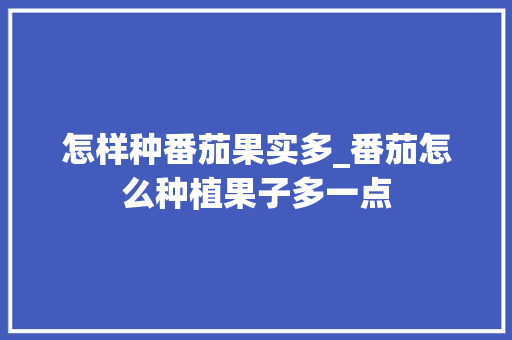 怎样种番茄果实多_番茄怎么种植果子多一点 种植技巧 怎样种番茄果实多_番茄怎么种植果子多一点 怎样种番茄果实多_番茄怎么种植果子多一点 种植技巧
