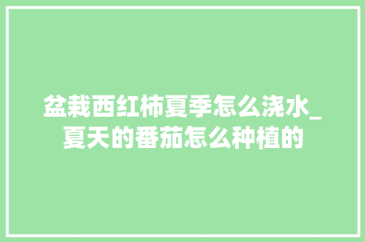 盆栽西红柿夏季怎么浇水_夏天的番茄怎么种植的 盆栽西红柿夏季怎么浇水_夏天的番茄怎么种植的 种植技巧