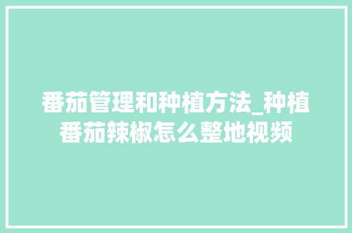 番茄管理和种植方法_种植番茄辣椒怎么整地视频 番茄管理和种植方法_种植番茄辣椒怎么整地视频 花朵知识