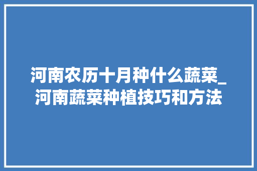 河南农历十月种什么蔬菜_河南蔬菜种植技巧和方法