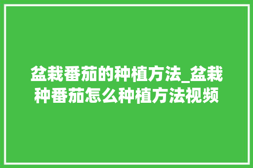 盆栽番茄的种植方法_盆栽种番茄怎么种植方法视频 盆栽番茄的种植方法_盆栽种番茄怎么种植方法视频 农业常识