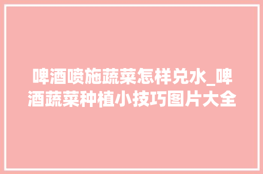 啤酒喷施蔬菜怎样兑水_啤酒蔬菜种植小技巧图片大全