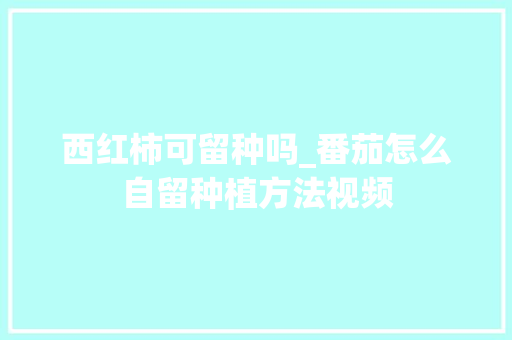 西红柿可留种吗_番茄怎么自留种植方法视频 西红柿可留种吗_番茄怎么自留种植方法视频 番茄病虫害防治