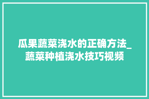 瓜果蔬菜浇水的正确方法_蔬菜种植浇水技巧视频 瓜果蔬菜浇水的正确方法_蔬菜种植浇水技巧视频 土壤施肥