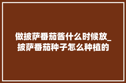 做披萨番茄酱什么时候放_披萨番茄种子怎么种植的 做披萨番茄酱什么时候放_披萨番茄种子怎么种植的 种植技巧