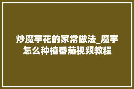 炒魔芋花的家常做法_魔芋怎么种植番茄视频教程