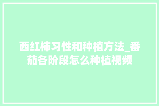 西红柿习性和种植方法_番茄各阶段怎么种植视频 西红柿习性和种植方法_番茄各阶段怎么种植视频 种植技巧