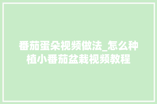 番茄蛋朵视频做法_怎么种植小番茄盆栽视频教程 番茄蛋朵视频做法_怎么种植小番茄盆栽视频教程 花朵知识