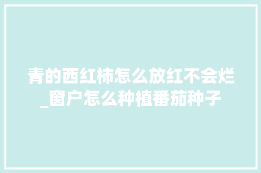 青的西红柿怎么放红不会烂_窗户怎么种植番茄种子 青的西红柿怎么放红不会烂_窗户怎么种植番茄种子 番茄种植技巧