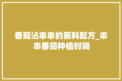 番茄沾串串的蘸料配方_串串番茄种植时间 番茄沾串串的蘸料配方_串串番茄种植时间 番茄病虫害防治