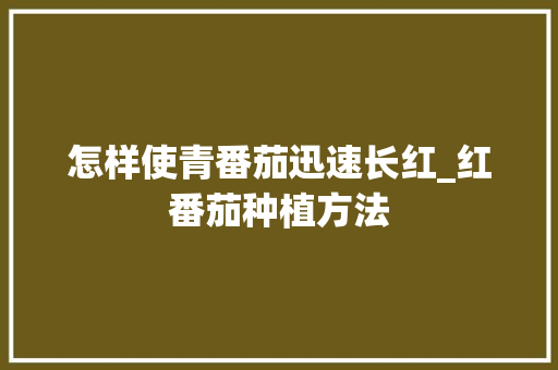 怎样使青番茄迅速长红_红番茄种植方法 怎样使青番茄迅速长红_红番茄种植方法 农业常识