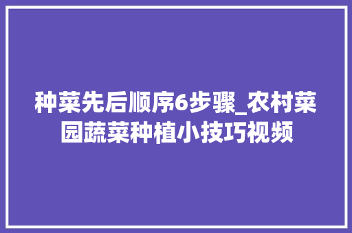 种菜先后顺序6步骤_农村菜园蔬菜种植小技巧视频 种菜先后顺序6步骤_农村菜园蔬菜种植小技巧视频 植物种类