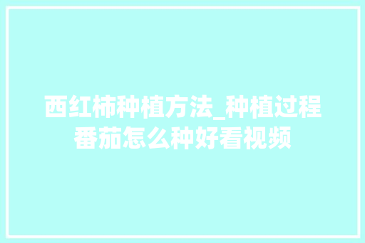 西红柿种植方法_种植过程番茄怎么种好看视频 西红柿种植方法_种植过程番茄怎么种好看视频 番茄病虫害防治