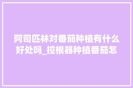 阿司匹林对番茄种植有什么好处吗_控根器种植番茄怎么种植的 阿司匹林对番茄种植有什么好处吗_控根器种植番茄怎么种植的 花朵知识