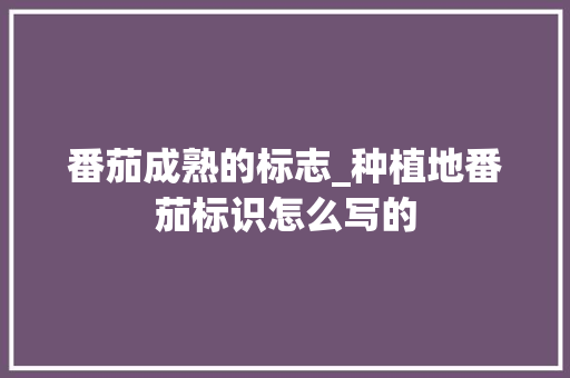 番茄成熟的标志_种植地番茄标识怎么写的 番茄成熟的标志_种植地番茄标识怎么写的 土壤施肥