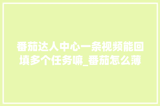 番茄达人中心一条视频能回填多个任务嘛_番茄怎么薄皮种植视频教程