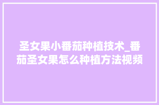 圣女果小番茄种植技术_番茄圣女果怎么种植方法视频 圣女果小番茄种植技术_番茄圣女果怎么种植方法视频 农业常识