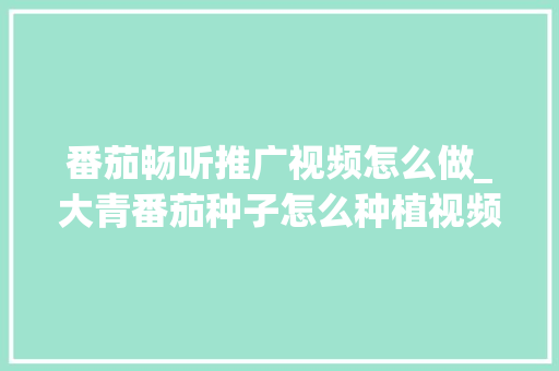 番茄畅听推广视频怎么做_大青番茄种子怎么种植视频教程 番茄畅听推广视频怎么做_大青番茄种子怎么种植视频教程 番茄病虫害防治