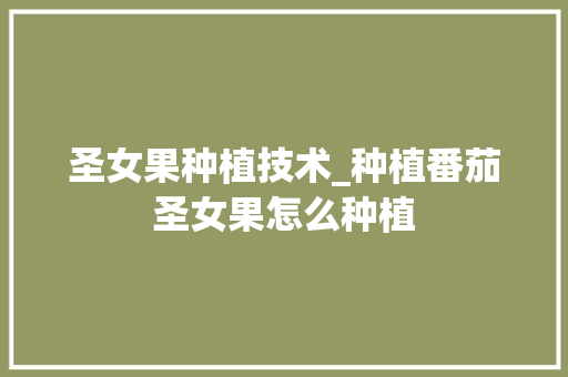 圣女果种植技术_种植番茄圣女果怎么种植
