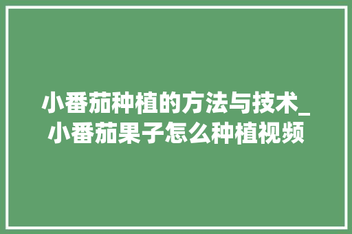 小番茄种植的方法与技术_小番茄果子怎么种植视频 小番茄种植的方法与技术_小番茄果子怎么种植视频 农业常识