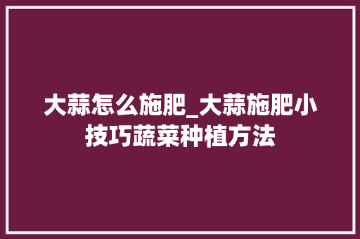 大蒜怎么施肥_大蒜施肥小技巧蔬菜种植方法