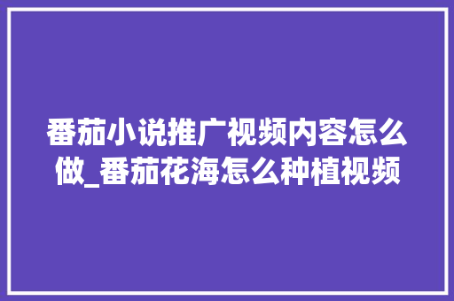 番茄小说推广视频内容怎么做_番茄花海怎么种植视频教程