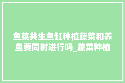 鱼菜共生鱼缸种植蔬菜和养鱼要同时进行吗_蔬菜种植养鱼技巧视频 鱼菜共生鱼缸种植蔬菜和养鱼要同时进行吗_蔬菜种植养鱼技巧视频 土壤施肥