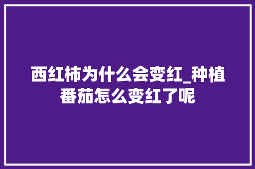 西红柿为什么会变红_种植番茄怎么变红了呢 西红柿为什么会变红_种植番茄怎么变红了呢 番茄种植技巧