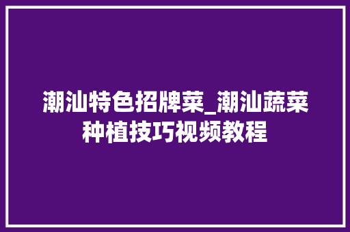 潮汕特色招牌菜_潮汕蔬菜种植技巧视频教程