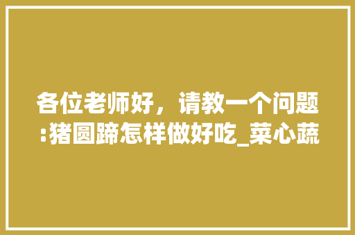 各位老师好，请教一个问题:猪圆蹄怎样做好吃_菜心蔬菜种植技巧视频教程