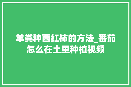 羊粪种西红柿的方法_番茄怎么在土里种植视频 羊粪种西红柿的方法_番茄怎么在土里种植视频 植物种类